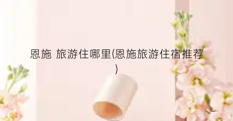 恩施 旅游住哪里(恩施旅游住宿推荐)